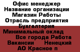 Офис-менеджер › Название организации ­ Магазин Работы › Отрасль предприятия ­ Бухгалтерия › Минимальный оклад ­ 20 000 - Все города Работа » Вакансии   . Ненецкий АО,Красное п.